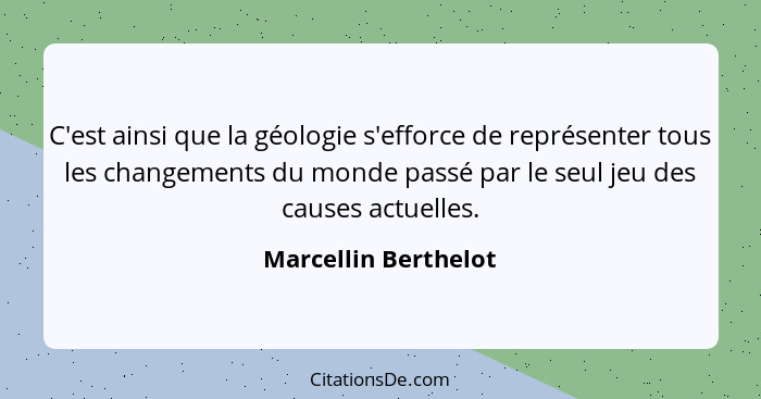 C'est ainsi que la géologie s'efforce de représenter tous les changements du monde passé par le seul jeu des causes actuelles.... - Marcellin Berthelot