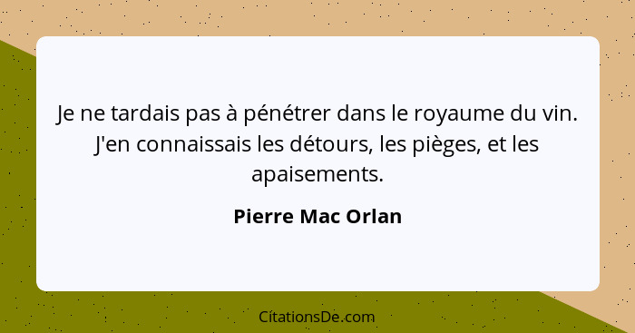 Je ne tardais pas à pénétrer dans le royaume du vin. J'en connaissais les détours, les pièges, et les apaisements.... - Pierre Mac Orlan