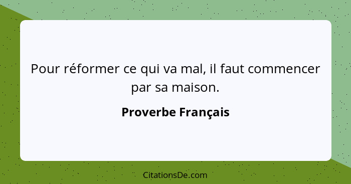 Pour réformer ce qui va mal, il faut commencer par sa maison.... - Proverbe Français