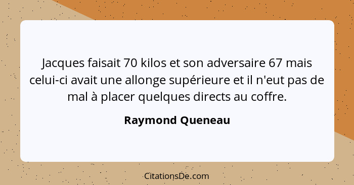 Jacques faisait 70 kilos et son adversaire 67 mais celui-ci avait une allonge supérieure et il n'eut pas de mal à placer quelques di... - Raymond Queneau