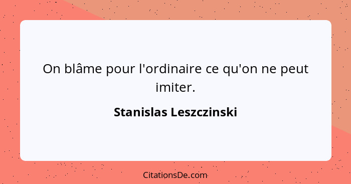 On blâme pour l'ordinaire ce qu'on ne peut imiter.... - Stanislas Leszczinski
