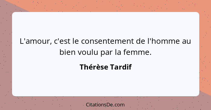 L'amour, c'est le consentement de l'homme au bien voulu par la femme.... - Thérèse Tardif