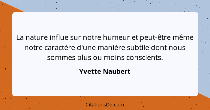 La nature influe sur notre humeur et peut-être même notre caractère d'une manière subtile dont nous sommes plus ou moins conscients.... - Yvette Naubert