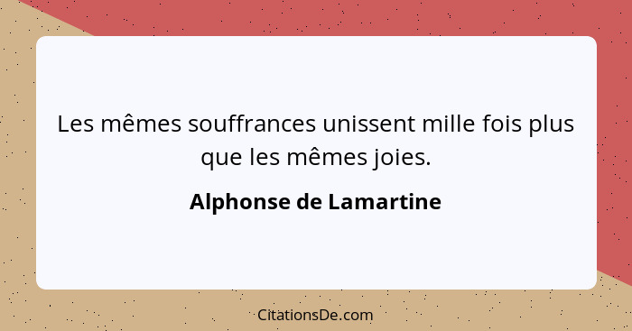 Les mêmes souffrances unissent mille fois plus que les mêmes joies.... - Alphonse de Lamartine