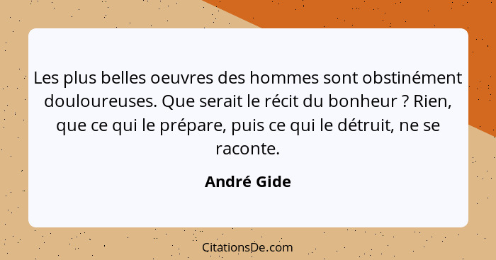 Les plus belles oeuvres des hommes sont obstinément douloureuses. Que serait le récit du bonheur ? Rien, que ce qui le prépare, puis... - André Gide