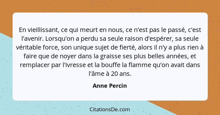 En vieillissant, ce qui meurt en nous, ce n'est pas le passé, c'est l'avenir. Lorsqu'on a perdu sa seule raison d'espérer, sa seule véri... - Anne Percin