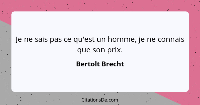 Je ne sais pas ce qu'est un homme, je ne connais que son prix.... - Bertolt Brecht