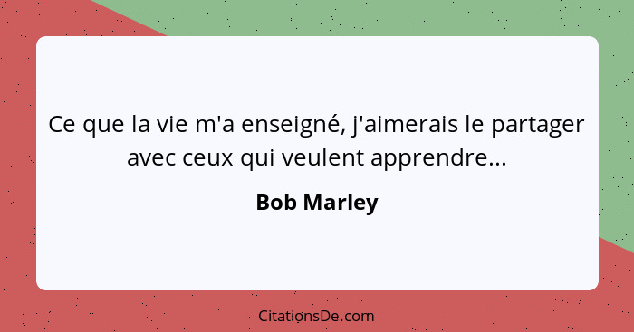 Ce que la vie m'a enseigné, j'aimerais le partager avec ceux qui veulent apprendre...... - Bob Marley