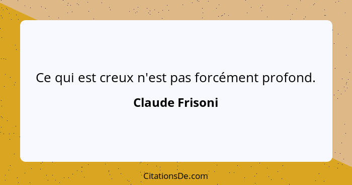 Ce qui est creux n'est pas forcément profond.... - Claude Frisoni