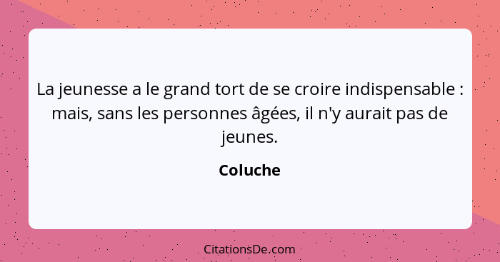 La jeunesse a le grand tort de se croire indispensable : mais, sans les personnes âgées, il n'y aurait pas de jeunes.... - Coluche