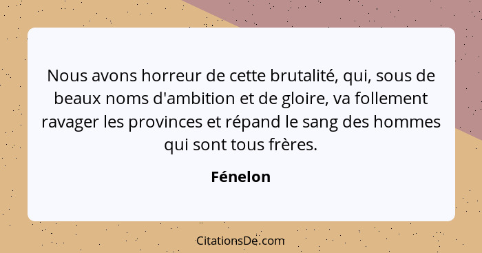 Nous avons horreur de cette brutalité, qui, sous de beaux noms d'ambition et de gloire, va follement ravager les provinces et répand le sang... - Fénelon