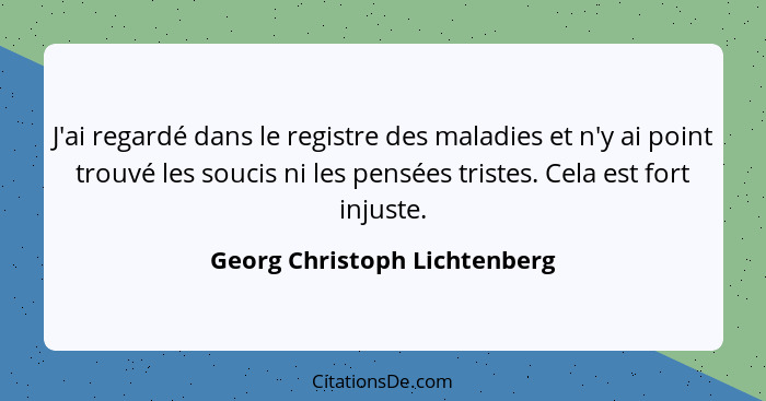 J'ai regardé dans le registre des maladies et n'y ai point trouvé les soucis ni les pensées tristes. Cela est fort injus... - Georg Christoph Lichtenberg