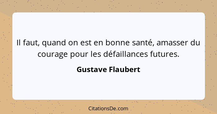 Il faut, quand on est en bonne santé, amasser du courage pour les défaillances futures.... - Gustave Flaubert