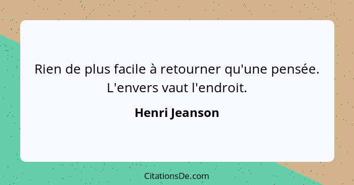 Rien de plus facile à retourner qu'une pensée. L'envers vaut l'endroit.... - Henri Jeanson