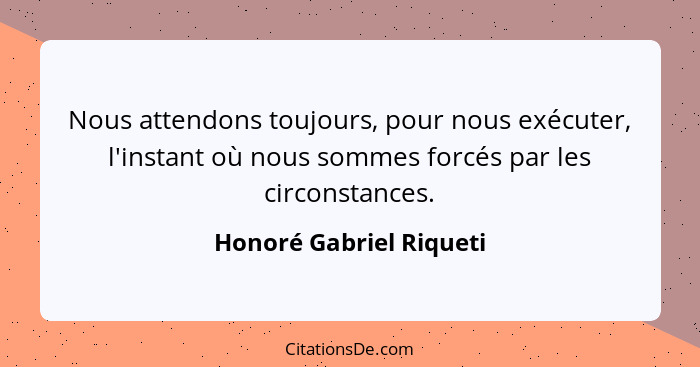 Nous attendons toujours, pour nous exécuter, l'instant où nous sommes forcés par les circonstances.... - Honoré Gabriel Riqueti