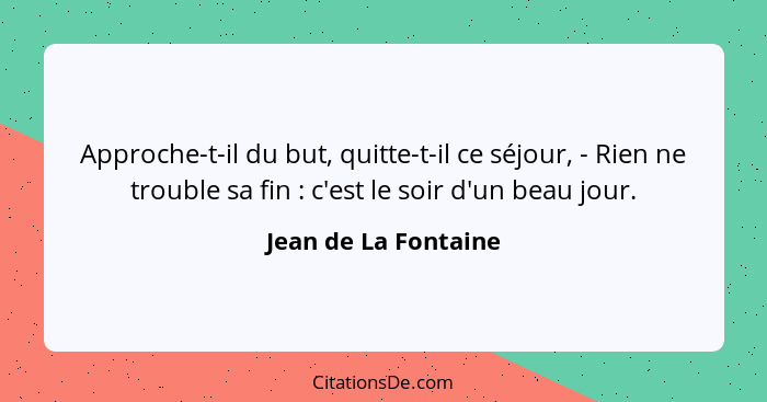 Approche-t-il du but, quitte-t-il ce séjour, - Rien ne trouble sa fin : c'est le soir d'un beau jour.... - Jean de La Fontaine