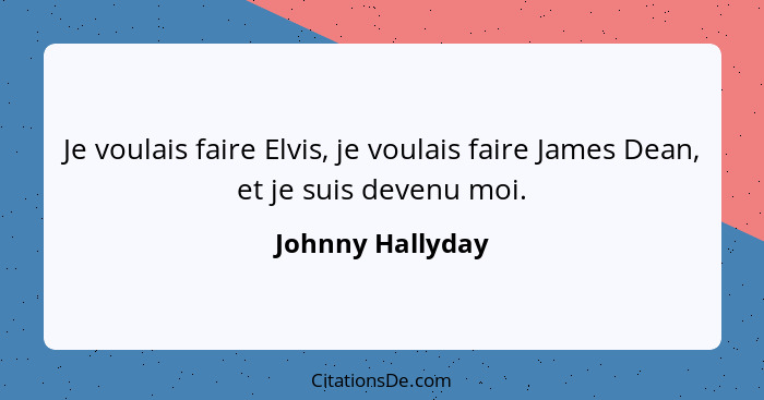 Je voulais faire Elvis, je voulais faire James Dean, et je suis devenu moi.... - Johnny Hallyday