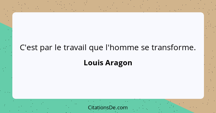 C'est par le travail que l'homme se transforme.... - Louis Aragon