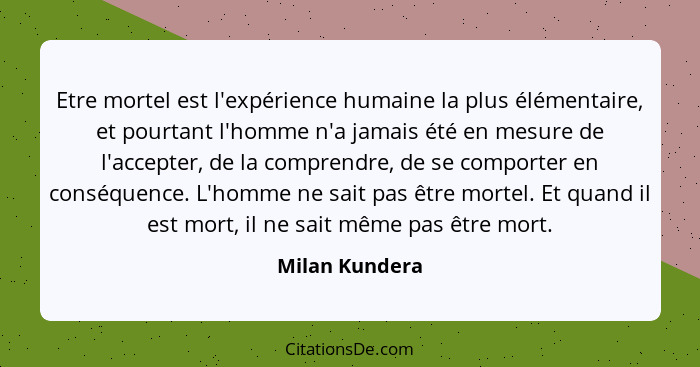 Etre mortel est l'expérience humaine la plus élémentaire, et pourtant l'homme n'a jamais été en mesure de l'accepter, de la comprendre... - Milan Kundera