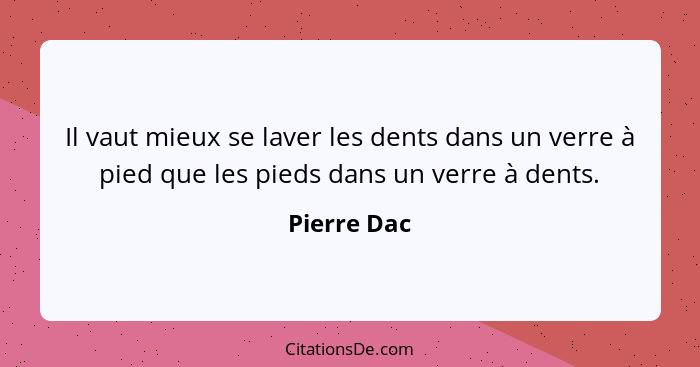 Il vaut mieux se laver les dents dans un verre à pied que les pieds dans un verre à dents.... - Pierre Dac