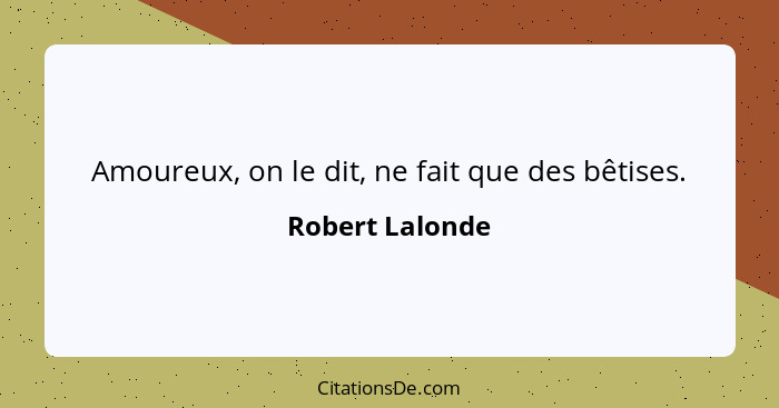 Amoureux, on le dit, ne fait que des bêtises.... - Robert Lalonde