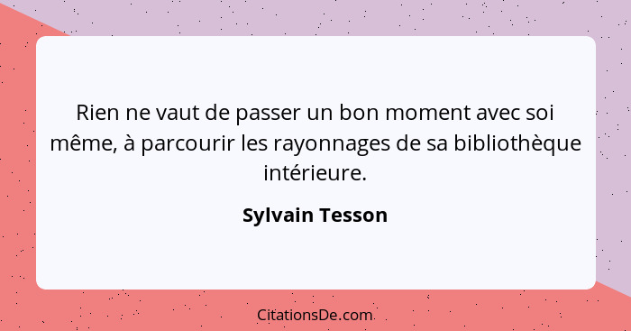 Rien ne vaut de passer un bon moment avec soi même, à parcourir les rayonnages de sa bibliothèque intérieure.... - Sylvain Tesson