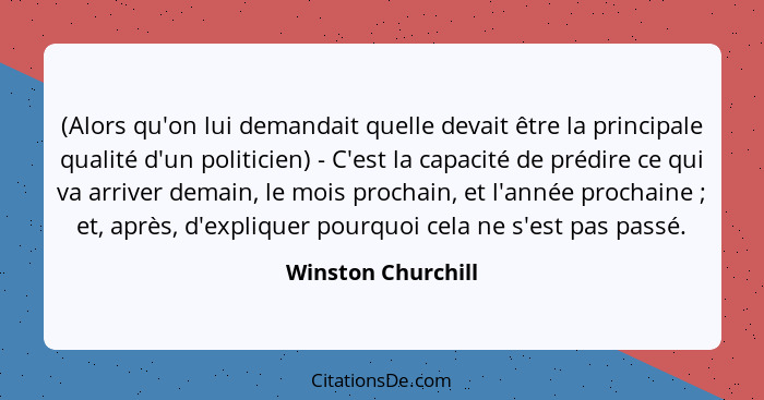 (Alors qu'on lui demandait quelle devait être la principale qualité d'un politicien) - C'est la capacité de prédire ce qui va arri... - Winston Churchill