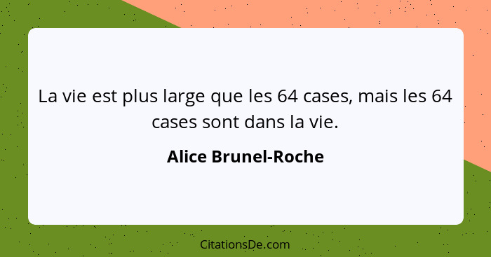 La vie est plus large que les 64 cases, mais les 64 cases sont dans la vie.... - Alice Brunel-Roche