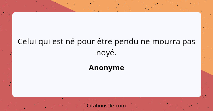 Celui qui est né pour être pendu ne mourra pas noyé.... - Anonyme