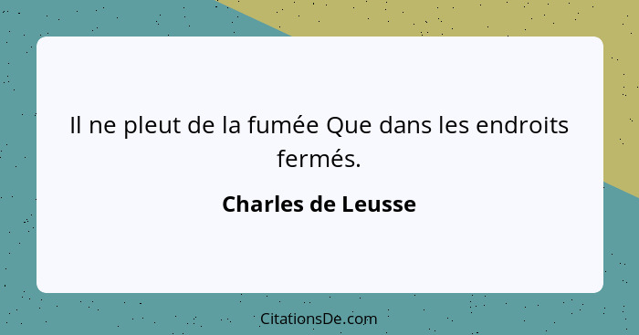 Il ne pleut de la fumée Que dans les endroits fermés.... - Charles de Leusse