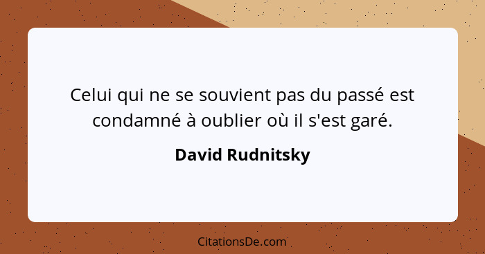 Celui qui ne se souvient pas du passé est condamné à oublier où il s'est garé.... - David Rudnitsky