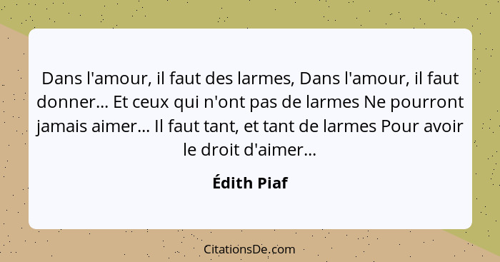 Dans l'amour, il faut des larmes, Dans l'amour, il faut donner... Et ceux qui n'ont pas de larmes Ne pourront jamais aimer... Il faut tan... - Édith Piaf