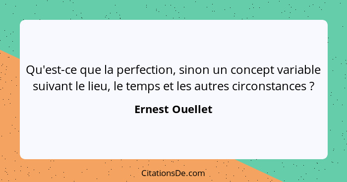 Qu'est-ce que la perfection, sinon un concept variable suivant le lieu, le temps et les autres circonstances ?... - Ernest Ouellet