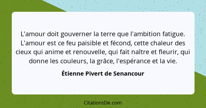 L'amour doit gouverner la terre que l'ambition fatigue. L'amour est ce feu paisible et fécond, cette chaleur des cieux q... - Étienne Pivert de Senancour