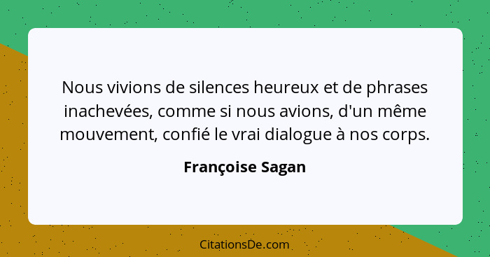 Nous vivions de silences heureux et de phrases inachevées, comme si nous avions, d'un même mouvement, confié le vrai dialogue à nos... - Françoise Sagan