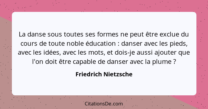 La danse sous toutes ses formes ne peut être exclue du cours de toute noble éducation : danser avec les pieds, avec les idé... - Friedrich Nietzsche