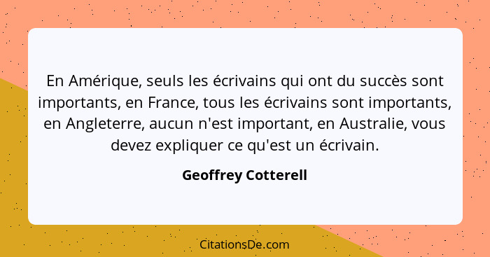 En Amérique, seuls les écrivains qui ont du succès sont importants, en France, tous les écrivains sont importants, en Angleterre,... - Geoffrey Cotterell