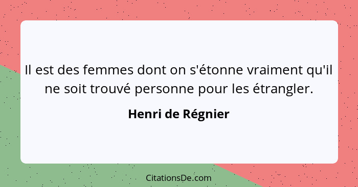 Il est des femmes dont on s'étonne vraiment qu'il ne soit trouvé personne pour les étrangler.... - Henri de Régnier