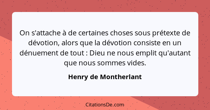 On s'attache à de certaines choses sous prétexte de dévotion, alors que la dévotion consiste en un dénuement de tout : Die... - Henry de Montherlant