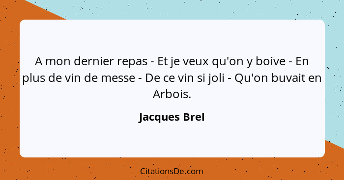 A mon dernier repas - Et je veux qu'on y boive - En plus de vin de messe - De ce vin si joli - Qu'on buvait en Arbois.... - Jacques Brel