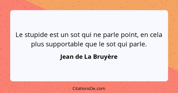 Le stupide est un sot qui ne parle point, en cela plus supportable que le sot qui parle.... - Jean de La Bruyère