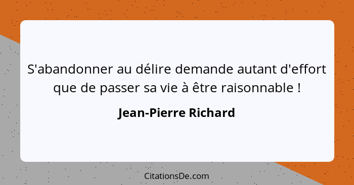 S'abandonner au délire demande autant d'effort que de passer sa vie à être raisonnable !... - Jean-Pierre Richard