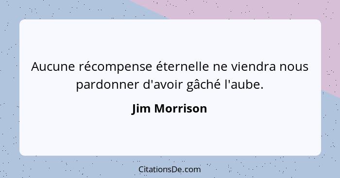 Aucune récompense éternelle ne viendra nous pardonner d'avoir gâché l'aube.... - Jim Morrison