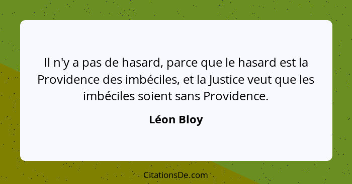 Il n'y a pas de hasard, parce que le hasard est la Providence des imbéciles, et la Justice veut que les imbéciles soient sans Providence.... - Léon Bloy