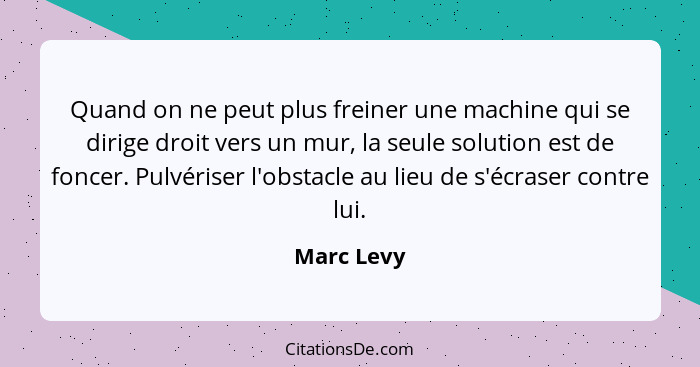 Quand on ne peut plus freiner une machine qui se dirige droit vers un mur, la seule solution est de foncer. Pulvériser l'obstacle au lieu... - Marc Levy