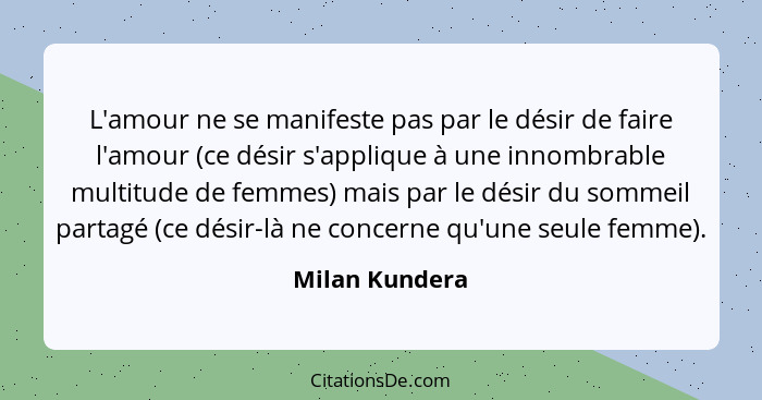L'amour ne se manifeste pas par le désir de faire l'amour (ce désir s'applique à une innombrable multitude de femmes) mais par le dési... - Milan Kundera