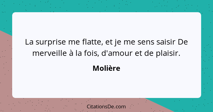 La surprise me flatte, et je me sens saisir De merveille à la fois, d'amour et de plaisir.... - Molière