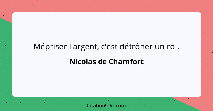 Mépriser l'argent, c'est détrôner un roi.... - Nicolas de Chamfort