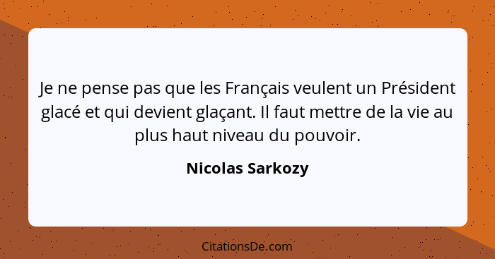 Je ne pense pas que les Français veulent un Président glacé et qui devient glaçant. Il faut mettre de la vie au plus haut niveau du... - Nicolas Sarkozy