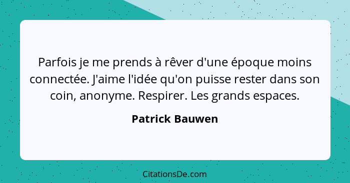 Parfois je me prends à rêver d'une époque moins connectée. J'aime l'idée qu'on puisse rester dans son coin, anonyme. Respirer. Les gr... - Patrick Bauwen